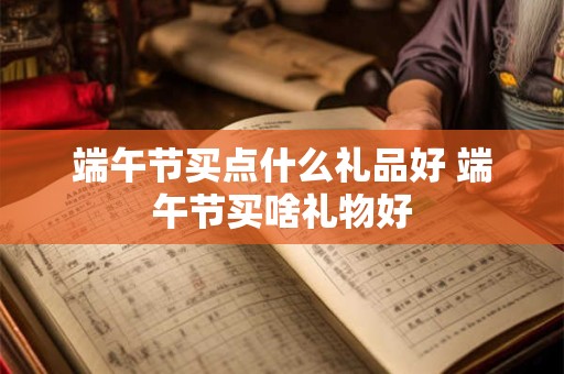 端午节买点什么礼品好 端午节买啥礼物好