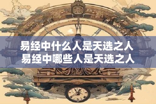 易经中什么人是天选之人 易经中哪些人是天选之人