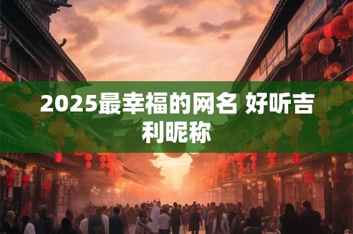 2025最幸福的网名 好听吉利昵称