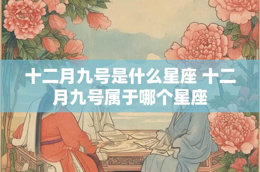 十二月九号是什么星座 十二月九号属于哪个星座