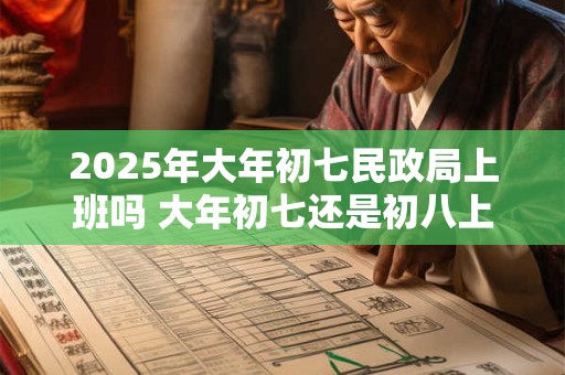 2025年大年初七民政局上班吗 大年初七还是初八上班