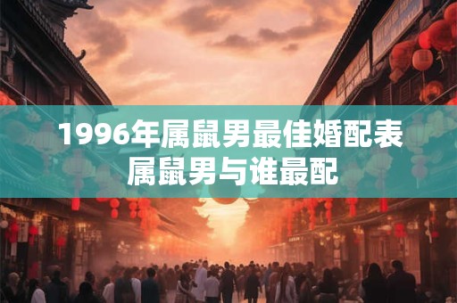 1996年属鼠男最佳婚配表 属鼠男与谁最配