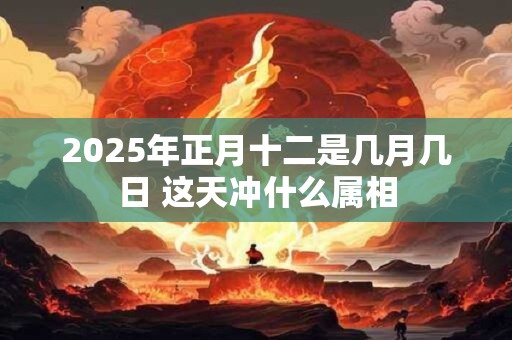 2025年正月十二是几月几日 这天冲什么属相