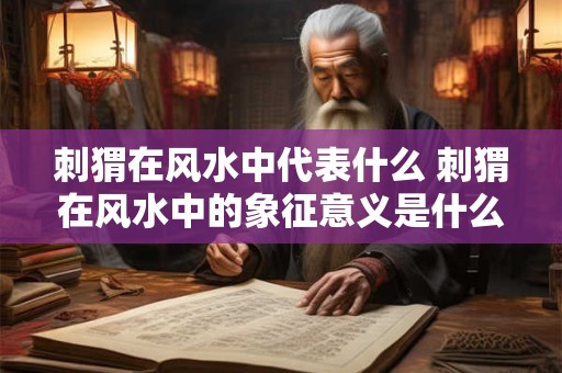 刺猬在风水中代表什么 刺猬在风水中的象征意义是什么