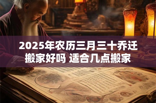 2025年农历三月三十乔迁搬家好吗 适合几点搬家