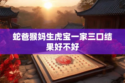 蛇爸猴妈生虎宝一家三口结果好不好