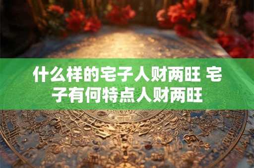 什么样的宅子人财两旺 宅子有何特点人财两旺