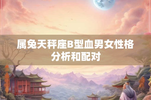 属兔天秤座B型血男女性格分析和配对