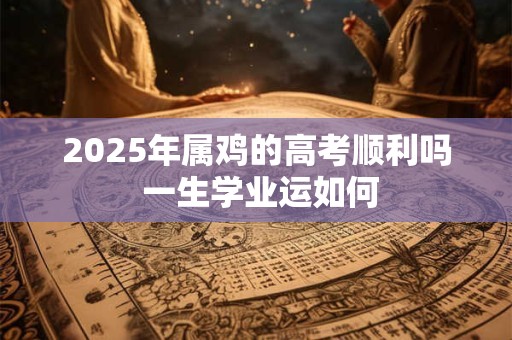 2025年属鸡的高考顺利吗 一生学业运如何