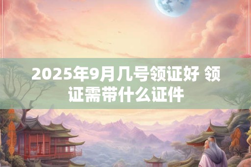 2026年9月几号领证好 领证需带什么证件