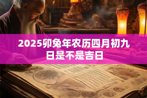2025卯兔年农历四月初九日是不是吉日 2025卯兔年农历四月初九日是不是吉日