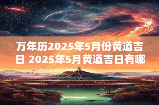 万年历2025年5月份黄道吉日 2025年5月黄道吉日有哪些