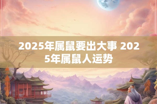 2025年属鼠要出大事 2025年属鼠人运势