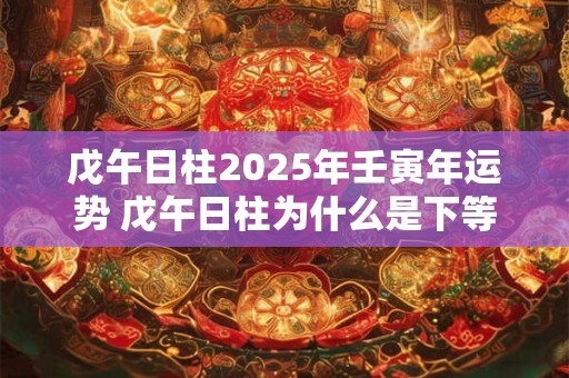 戊午日柱2025年壬寅年运势 戊午日柱为什么是下等日柱 戊午日柱2025年壬寅年运势 戊午日柱为什么是下等日柱