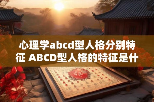 心理学abcd型人格分别特征 ABCD型人格的特征是什么