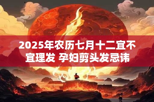 2025年农历七月十二宜不宜理发 孕妇剪头发忌讳