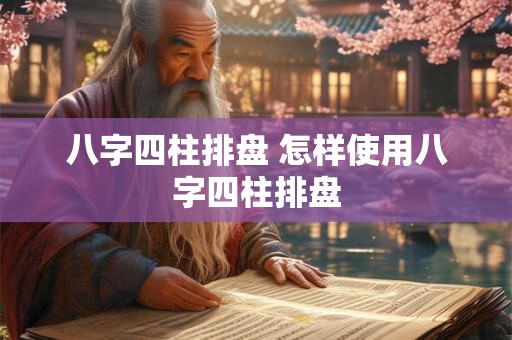 八字四柱排盘 怎样使用八字四柱排盘
