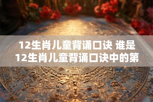 12生肖儿童背诵口诀 谁是12生肖儿童背诵口诀中的第一位