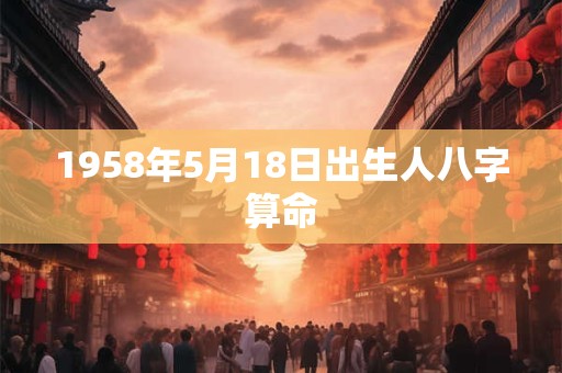 1958年5月18日出生人八字算命
