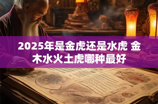 2025年是金虎还是水虎 金木水火土虎哪种最好