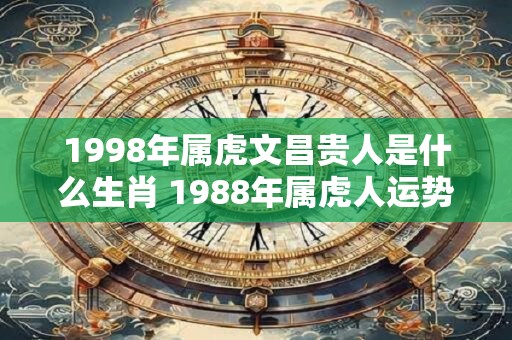 1998年属虎文昌贵人是什么生肖 1988年属虎人运势好吗