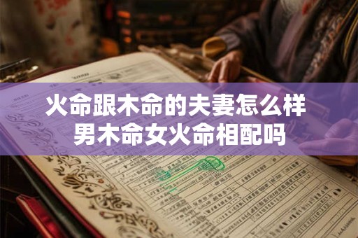 火命跟木命的夫妻怎么样 男木命女火命相配吗