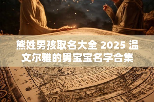 熊姓男孩取名大全 2025 温文尔雅的男宝宝名字合集