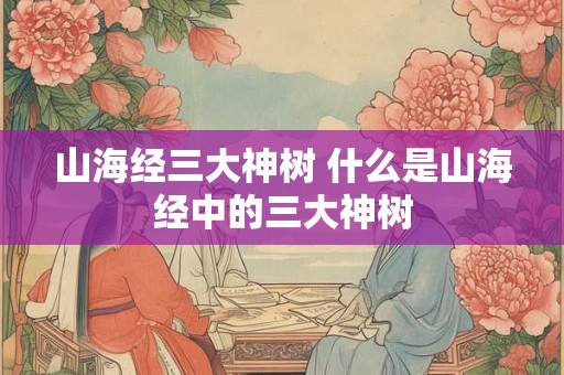 山海经三大神树 什么是山海经中的三大神树