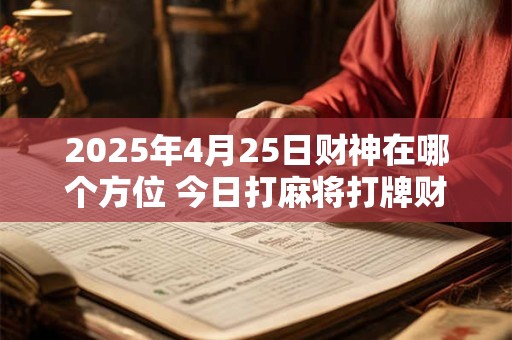 2025年4月25日财神在哪个方位 今日打麻将打牌财运方位