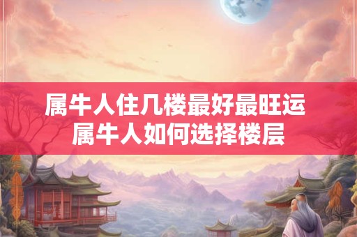 属牛人住几楼最好最旺运 属牛人如何选择楼层