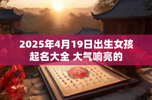 2025年4月19日出生女孩起名大全 大气响亮的