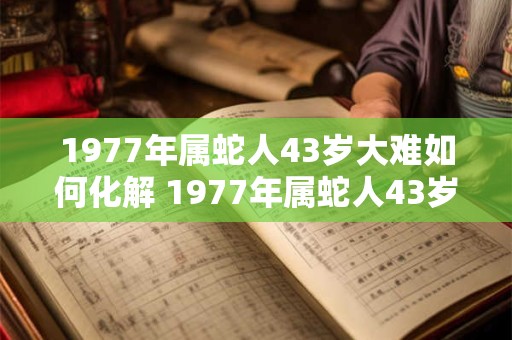 1977年属蛇人43岁大难如何化解 1977年属蛇人43岁综合运势