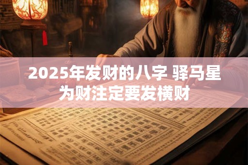 2025年发财的八字 驿马星为财注定要发横财