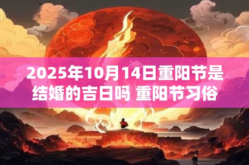 2025年10月14日重阳节是结婚的吉日吗 重阳节习俗
