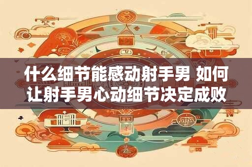 什么细节能感动射手男 如何让射手男心动细节决定成败