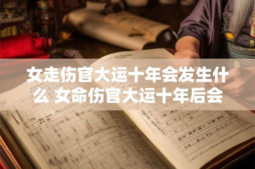 女走伤官大运十年会发生什么 女命伤官大运十年后会发生什么