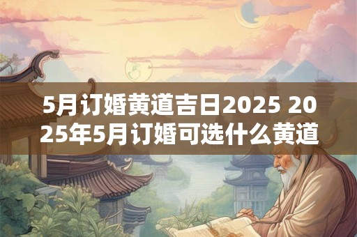 5月订婚黄道吉日2025 2025年5月订婚可选什么黄道吉日