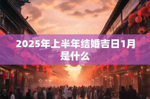 2025年上半年结婚吉日1月是什么
