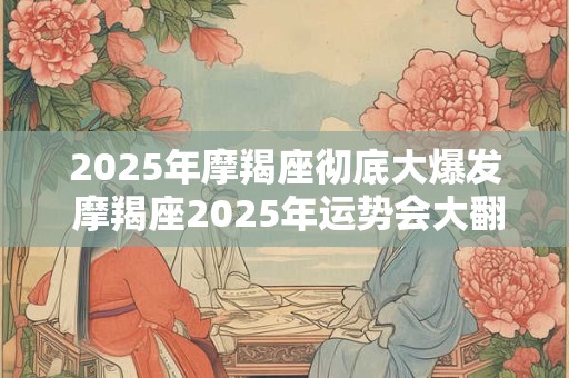 2025年摩羯座彻底大爆发 摩羯座2025年运势会大翻身吗