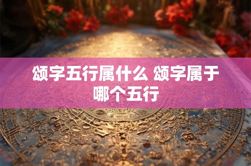 颂字五行属什么 颂字属于哪个五行