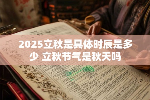 2025立秋是具体时辰是多少 立秋节气是秋天吗