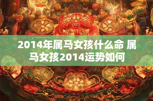 2014年属马女孩什么命 属马女孩2014运势如何