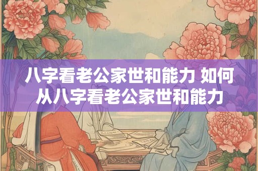 八字看老公家世和能力 如何从八字看老公家世和能力