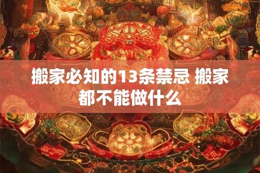 搬家必知的13条禁忌 搬家都不能做什么