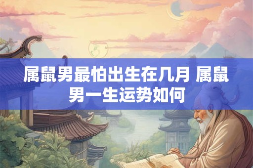 属鼠男最怕出生在几月 属鼠男一生运势如何