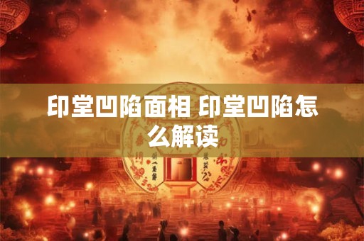 印堂凹陷面相 印堂凹陷怎么解读