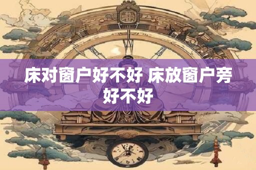 床对窗户好不好 床放窗户旁好不好