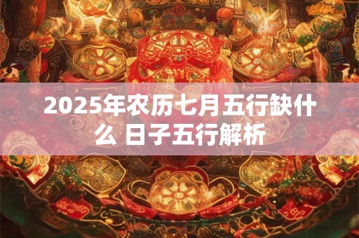 2025年农历七月五行缺什么 日子五行解析
