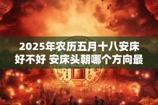 2025年农历五月十八安床好不好 安床头朝哪个方向最好