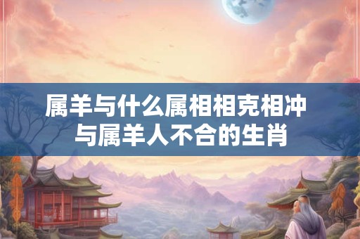属羊与什么属相相克相冲 与属羊人不合的生肖